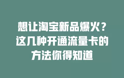 想让淘宝新品爆火？这几种开通流量卡的方法你得知道