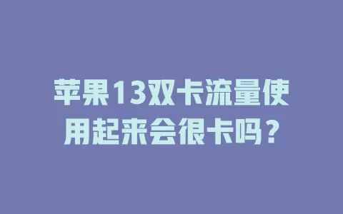 苹果13双卡流量使用起来会很卡吗?