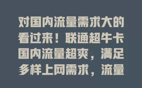 对国内流量需求大的看过来!联通超牛卡国内流量超爽,满足多样上网需求,流量足、网速稳,上班族和年轻人的优质之选