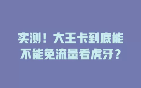 实测!大王卡到底能不能免流量看虎牙?
