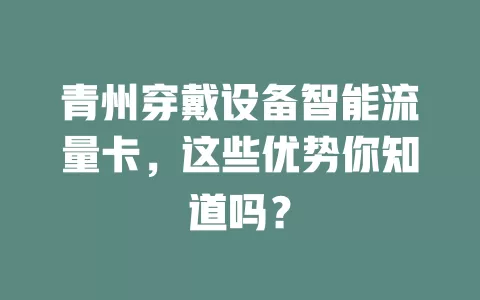 青州穿戴设备智能流量卡，这些优势你知道吗？