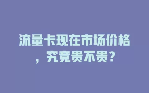 流量卡现在市场价格,究竟贵不贵?