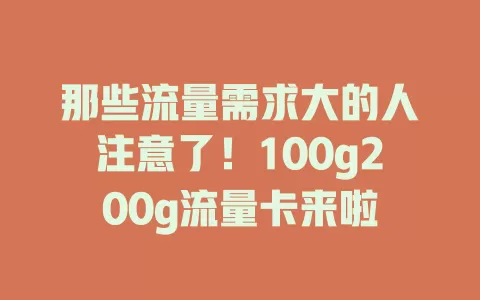 那些流量需求大的人注意了!100g200g流量卡来啦