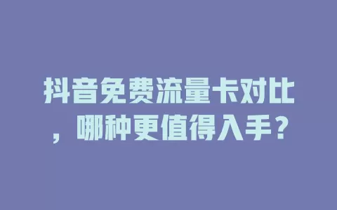 抖音免费流量卡对比,哪种更值得入手?