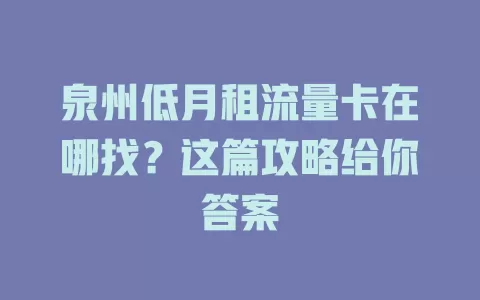 泉州低月租流量卡在哪找?这篇攻略给你答案