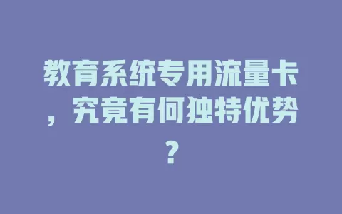教育系统专用流量卡，究竟有何独特优势？