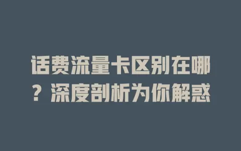 话费流量卡区别在哪?深度剖析为你解惑