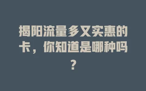 揭阳流量多又实惠的卡,你知道是哪种吗?