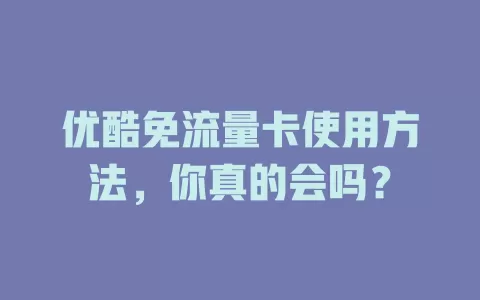 优酷免流量卡使用方法,你真的会吗?
