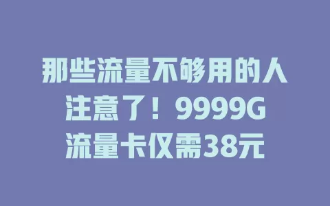 那些流量不够用的人注意了!9999G流量卡仅需38元