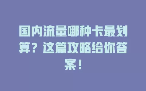 国内流量哪种卡最划算?这篇攻略给你答案!