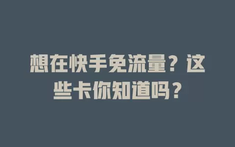 想在快手免流量?这些卡你知道吗?
