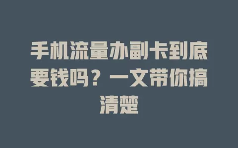手机流量办副卡到底要钱吗?一文带你搞清楚