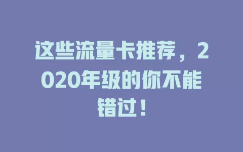 这些流量卡推荐,2020年级的你不能错过!
