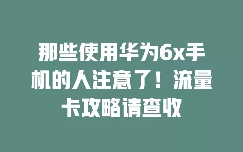 那些使用华为6x手机的人注意了！流量卡攻略请查收