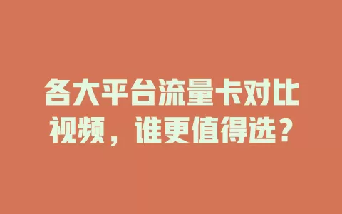 各大平台流量卡对比视频,谁更值得选?