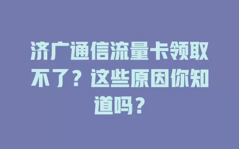 济广通信流量卡领取不了?这些原因你知道吗?