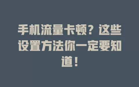 手机流量卡顿?这些设置方法你一定要知道!