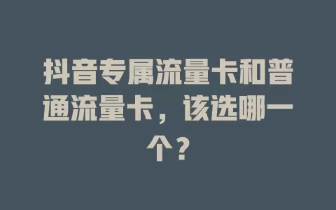 抖音专属流量卡和普通流量卡,该选哪一个?