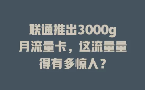 联通推出3000g月流量卡，这流量量得有多惊人？