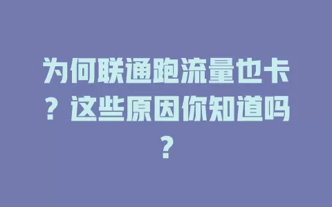 为何联通跑流量也卡?这些原因你知道吗?
