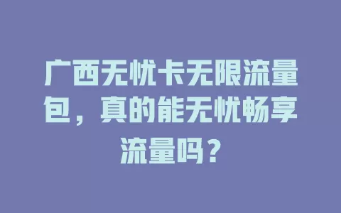 广西无忧卡无限流量包,真的能无忧畅享流量吗?