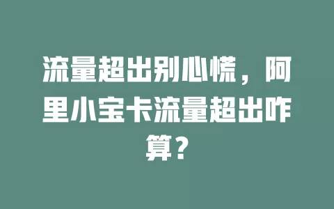 流量超出别心慌,阿里小宝卡流量超出咋算?