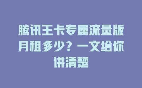 腾讯王卡专属流量版月租多少?一文给你讲清楚