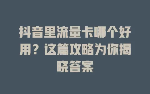 抖音里流量卡哪个好用?这篇攻略为你揭晓答案
