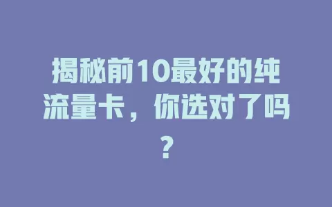 揭秘前10最好的纯流量卡,你选对了吗?
