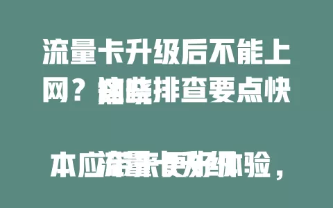 流量卡升级后不能上网？这些排查要点快知晓

流量卡升级本应带来更好体验，若升级后不能上网，可按以下排查：先查设备是否支持新频段，老手机可能不兼容；再调网络设置，确保APN正确；留意信号覆盖变化，换强信号处；排查卡是否故障；若不行，联系运营商客服解决。