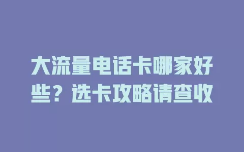 大流量电话卡哪家好些?选卡攻略请查收