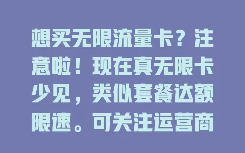想买无限流量卡？注意啦！现在真无限卡少见，类似套餐达额限速。可关注运营商官渠、线上线下营业厅及电商平台，多了解比较，找适合自己的流量卡套餐满足上网需求