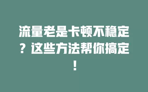 流量老是卡顿不稳定？这些方法帮你搞定！