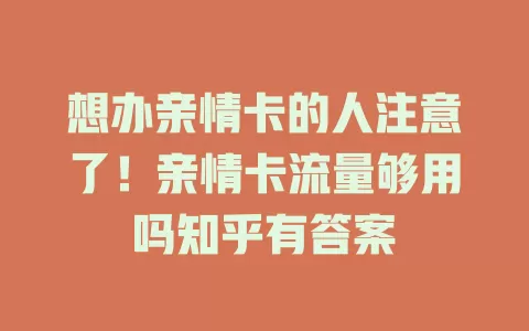 想办亲情卡的人注意了！亲情卡流量够用吗知乎有答案