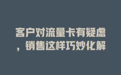 客户对流量卡有疑虑,销售这样巧妙化解