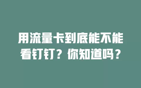 用流量卡到底能不能看钉钉?你知道吗?