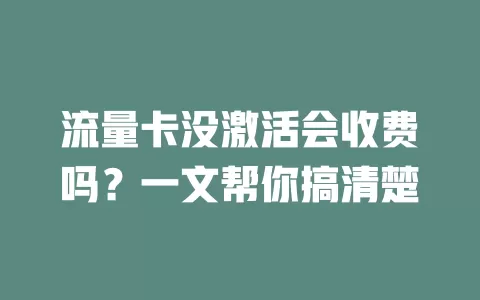 流量卡没激活会收费吗?一文帮你搞清楚
