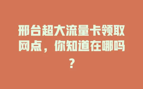 邢台超大流量卡领取网点,你知道在哪吗?