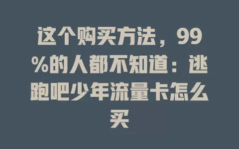 这个购买方法,99%的人都不知道:逃跑吧少年流量卡怎么买