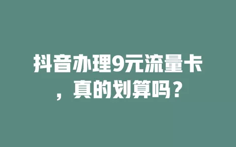 抖音办理9元流量卡,真的划算吗?