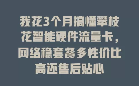我花3个月搞懂攀枝花智能硬件流量卡,网络稳套餐多性价比高还售后贴心