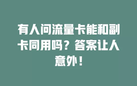 有人问流量卡能和副卡同用吗?答案让人意外!