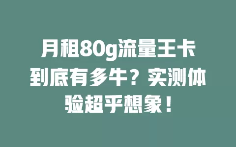 月租80g流量王卡到底有多牛?实测体验超乎想象!