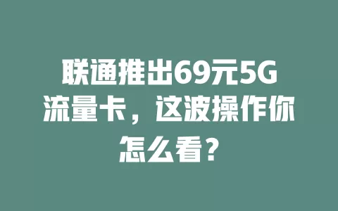 联通推出69元5G流量卡,这波操作你怎么看?