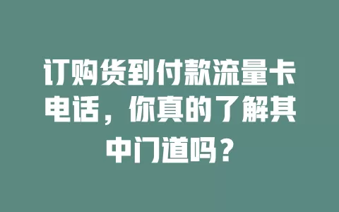 订购货到付款流量卡电话,你真的了解其中门道吗?