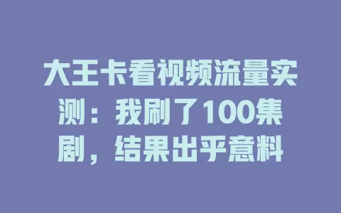 大王卡看视频流量实测:我刷了100集剧,结果出乎意料