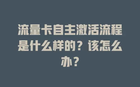 流量卡自主激活流程是什么样的?该怎么办?