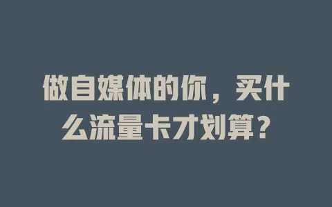 做自媒体的你,买什么流量卡才划算?