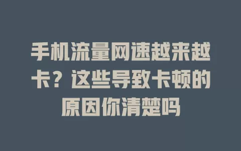 手机流量网速越来越卡?这些导致卡顿的原因你清楚吗